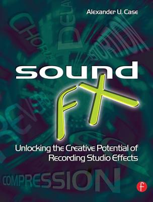 Sound FX: Unlocking the Creative Potential of Recording Studio Effects - Case, Alex