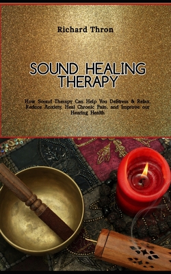 Sound Healing Therapy: How Sound Therapy Can Help You De-Stress & Relax, Reduce Anxiety, Heal Chronic Pain, and Improve our Hearing Health - Thron, Richard