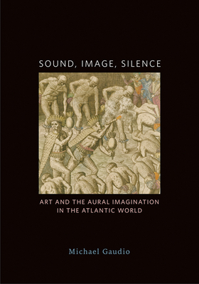 Sound, Image, Silence: Art and the Aural Imagination in the Atlantic World - Gaudio, Michael