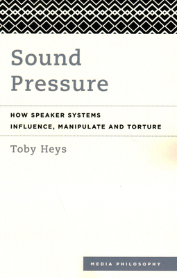 Sound Pressure: How Speaker Systems Influence, Manipulate and Torture - Heys, Toby
