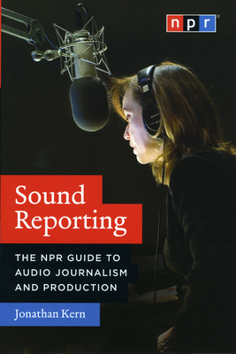 Sound Reporting: The NPR Guide to Audio Journalism and Production - Kern, Jonathan