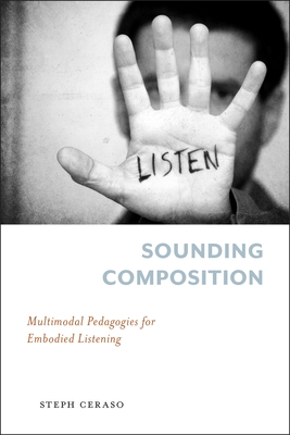 Sounding Composition: Multimodal Pedagogies for Embodied Listening - Ceraso, Stephanie