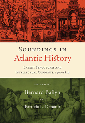 Soundings in Atlantic History: Latent Structures and Intellectual Currents, 1500-1830 - Bailyn, Bernard (Editor), and Denault, Patricia L. (Editor), and Behrendt, Stephen D. (Contributions by)