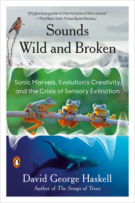 Sounds Wild and Broken: Sonic Marvels, Evolution's Creativity, and the Crisis of Sensory Extinction - Haskell, David George