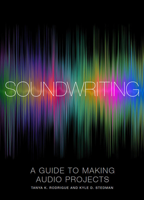Soundwriting: A Guide to Making Audio Projects - Rodrigue, Tanya K., and Stedman, Kyle D.