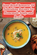 Soup Broth Bonanza: 94 Nourishing Recipes for Homemade Soups and Broths