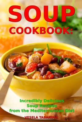 Soup Cookbook: Incredibly Delicious Soup Recipes from the Mediterranean Diet: Mediterranean Cookbook and Weight Loss for Beginners - Tabakova, Vesela