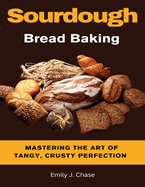 Sourdough Bread Baking: Mastering the Art of Tangy, Crusty Perfection