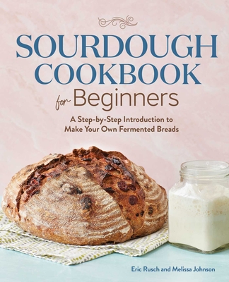Sourdough Cookbook for Beginners: A Step-By-Step Introduction to Make Your Own Fermented Breads - Rusch, Eric, and Johnson, Melissa