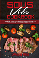 Sous Vide Cookbook: A Beginner's Guide With The Best and Most Delicious Meat, Fish, Vegetables, Fruits, Soups And Dessert Recipes For You