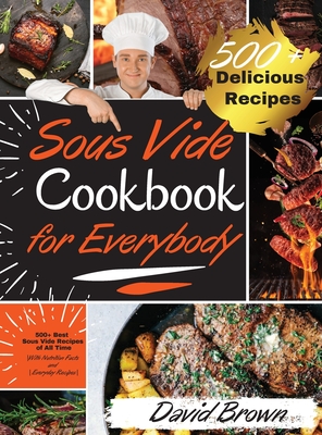 Sous Vide Cookbook for Everybody: 500+ Best Sous Vide Recipes of All Time. With Nutrition Facts and Everyday Recipes - Brown, David