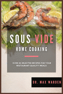 Sous Vide Home Cooking: Over 50 Selected Recipes For Your Restaurant-Quality Meals