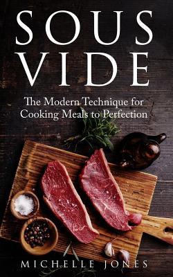 Sous Vide: The Modern Technique for Cooking Meals to Perfection - Jones, Michelle