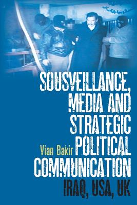 Sousveillance, Media and Strategic Political Communication: Iraq, Usa, UK - Bakir, Vian