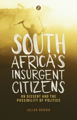 South Africa's Insurgent Citizens: On Dissent and the Possibility of Politics - Brown, Doctor Julian