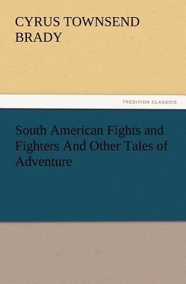 South American Fights and Fighters And Other Tales of Adventure - Brady, Cyrus Townsend