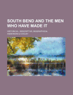 South Bend and the Men Who Have Made It: Historical, Descriptive, Biographical (Classic Reprint)