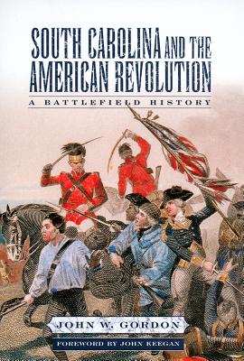 South Carolina and the American Revolution: A Battlefield History - Gordon, John W, and Keegan, John (Foreword by)