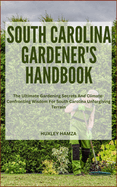 South Carolina Gardener's Handbook: The Ultimate Gardening Secrets And Climate-Confronting Wisdom For South Carolina Unforgiving Terrain