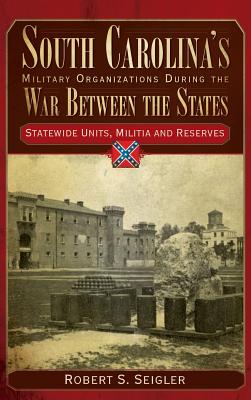 South Carolina's Military Organizations During the War Between the States, Volume IV: Statewide Units, Militia and Reserves - Seigler, Robert S