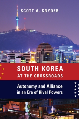 South Korea at the Crossroads: Autonomy and Alliance in an Era of Rival Powers - Snyder, Scott A