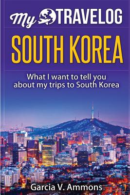 South Korea: What I Want to Tell You about My Trips to South Korea - Ammons, Garcia V