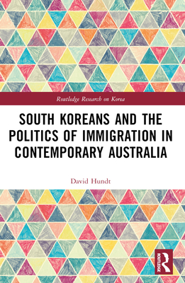 South Koreans and the Politics of Immigration in Contemporary Australia - Hundt, David