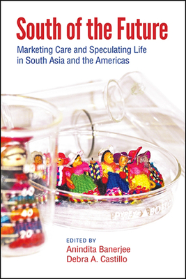 South of the Future: Marketing Care and Speculating Life in South Asia and the Americas - Banerjee, Anindita (Editor), and Castillo, Debra A (Editor)