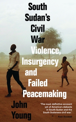 South Sudan's Civil War: Violence, Insurgency and Failed Peacemaking - Young, John