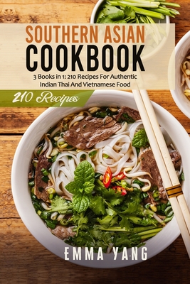 Southern Asian Cookbook: 3 Books in 1: 210 Recipes For Authentic Indian Thai And Vietnamese Food - Yang, Emma