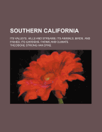 Southern California: Its Valleys, Hills and Streams; Its Animals, Birds, and Fishes; Its Gardens, Farms, and Climate (Classic Reprint)