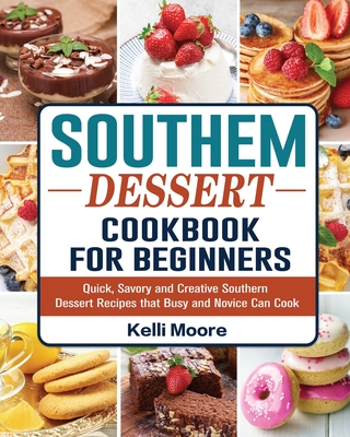 Southern Dessert Cookbook For Beginners: Quick, Savory and Creative Southern Dessert Recipes that Busy and Novice Can Cook - Moore, Kelli