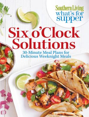 Southern Living What's for Supper: Six O'Clock Solutions: 30-Minute Meal Plans for Delicious Weeknight Meals - The Editors of Southern Living