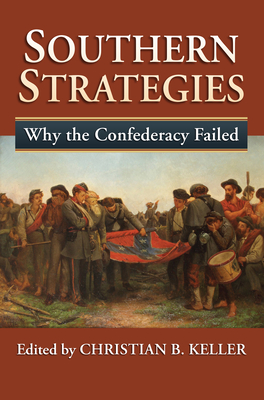 Southern Strategies: Why the Confederacy Failed - Keller, Christian B. (Editor)