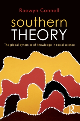 Southern Theory: The global dynamics of knowledge in social science - Connell, Raewyn