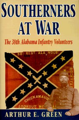 Southerners at War: The 38th Alabama Infantry Volunteers - Green, Arthor E, and Green, Arthur E, and Arthur, E Green