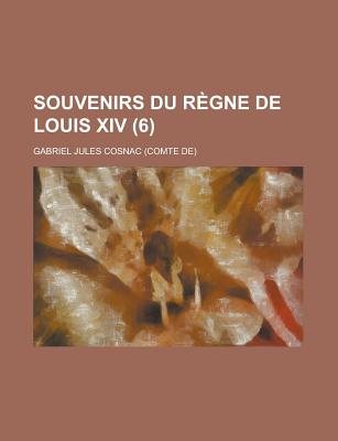 Souvenirs Du Regne de Louis XIV (6 ) - U S Government, and Cosnac, Gabriel Jules