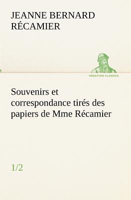 Souvenirs et correspondance tirs des papiers de Mme Rcamier (1/2) - R Camier, Jeanne Fran, and Recamier, Jeanne Francoise Julie Adel