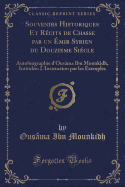 Souvenirs Historiques Et R?cits de Chasse Par Un ?mir Syrien Du Douzi?me Si?cle: Autobiographie d'Ous?ma Ibn Mounkidh, Intitul?e: l'Instruction Par Les Exemples (Classic Reprint)