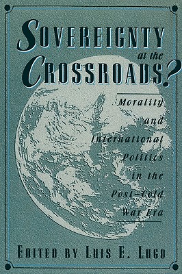 Sovereignty at the Crossroads?: Morality and International Politics in the Post-Cold War Era - Lugo, Luis E, and Boyle, Joseph (Contributions by), and Cooper, Justin (Contributions by)