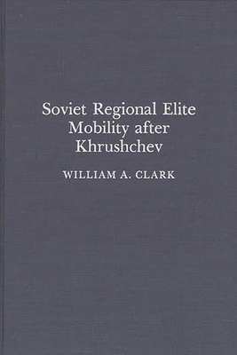 Soviet Regional Elite Mobility After Khruschev - Clark, William a, and Clark, Wiliam