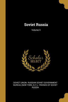 Soviet Russia; Volume 4 - Soviet Union Russian Soviet Government (Creator), and N y ), and Friends of Soviet Russia (Creator)