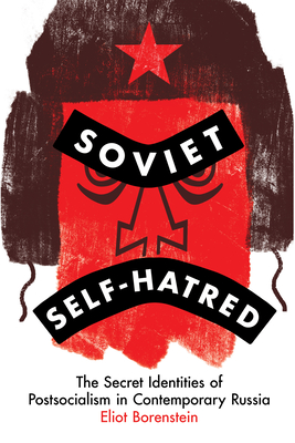 Soviet Self-Hatred: The Secret Identities of Postsocialism in Contemporary Russia - Borenstein, Eliot