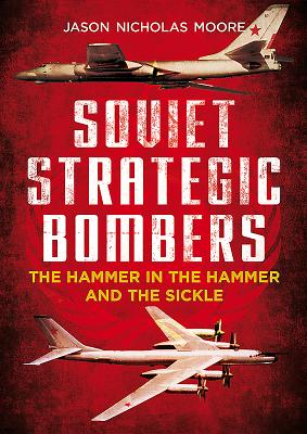 Soviet Strategic Bombers: The Hammer in the Hammer and the Sickle - Moore, Jason Nicholas
