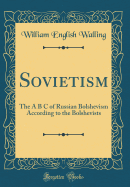 Sovietism: The A B C of Russian Bolshevism According to the Bolshevists (Classic Reprint)