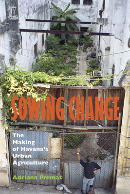 Sowing Change: The Making of Havana's Urban Agriculture - Premat, Adriana