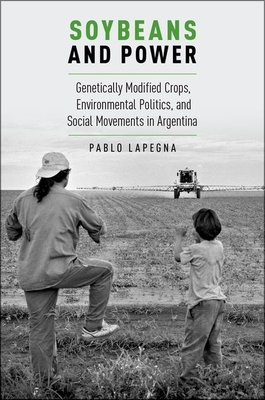 Soybeans and Power: Genetically Modified Crops, Environmental Politics, and Social Movements in Argentina - Lapegna, Pablo