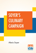 Soyer's Culinary Campaign: Being Historical Reminiscences Of The Late War. With The Plain Art Of Cookery For Military And Civil Institutions, The Army, Navy, Public, Etc. Etc.