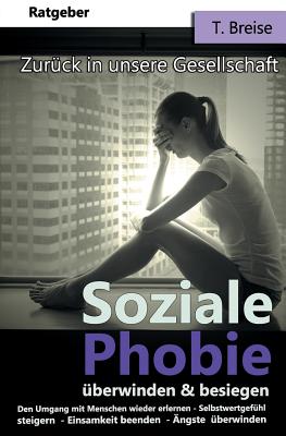 Soziale Phobie ?berwinden & besiegen: Zur?ck in die Gesellschaft (Den Umgang mit Menschen wieder erlernen, Selbstwertgef?hl steigern, Einsamkeit beenden, ?ngste ?berwinden) - Breise, T