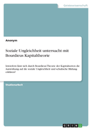 Soziale Ungleichheit untersucht mit Bourdieus Kapitaltheorie: Inwiefern lsst sich durch Bourdieus Theorie der Kapitalsorten die Auswirkung auf die soziale Ungleichheit und schulische Bildung erklren?